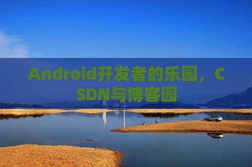 Android开发者的乐园，CSDN与博客园