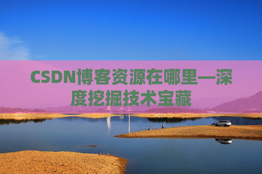 CSDN博客资源在哪里—深度挖掘技术宝藏