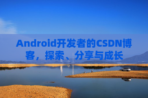 Android开发者的CSDN博客，探索、分享与成长