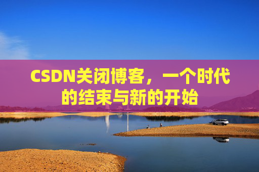 CSDN关闭博客，一个时代的结束与新的开始